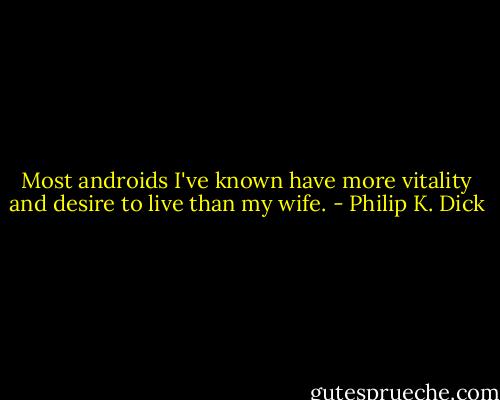 Most androids I've known have more vitality and desire to live than my wife. - Philip K. Dick