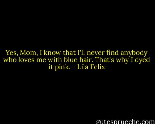 Yes, Mom, I know that I'll never find anybody who loves me with blue hair. That's why I dyed it pink. - Lila Felix