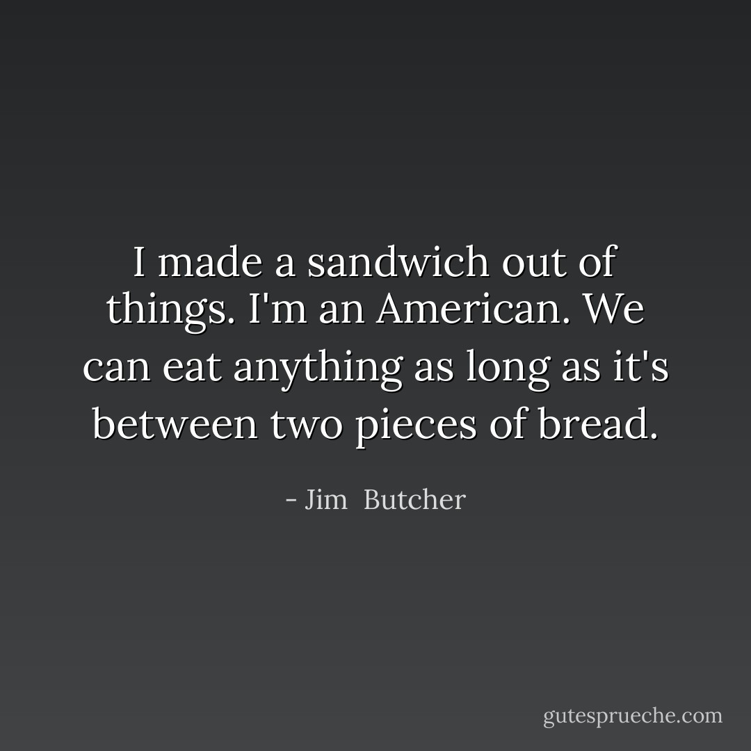 I made a sandwich out of things. I'm an American. We can eat anything as long as it's between two pieces of bread. - Jim  Butcher