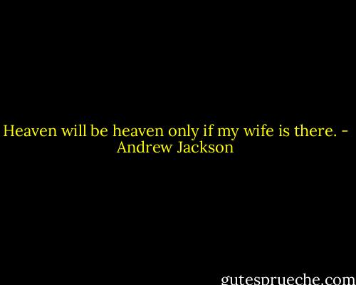 Heaven will be heaven only if my wife is there. - Andrew Jackson