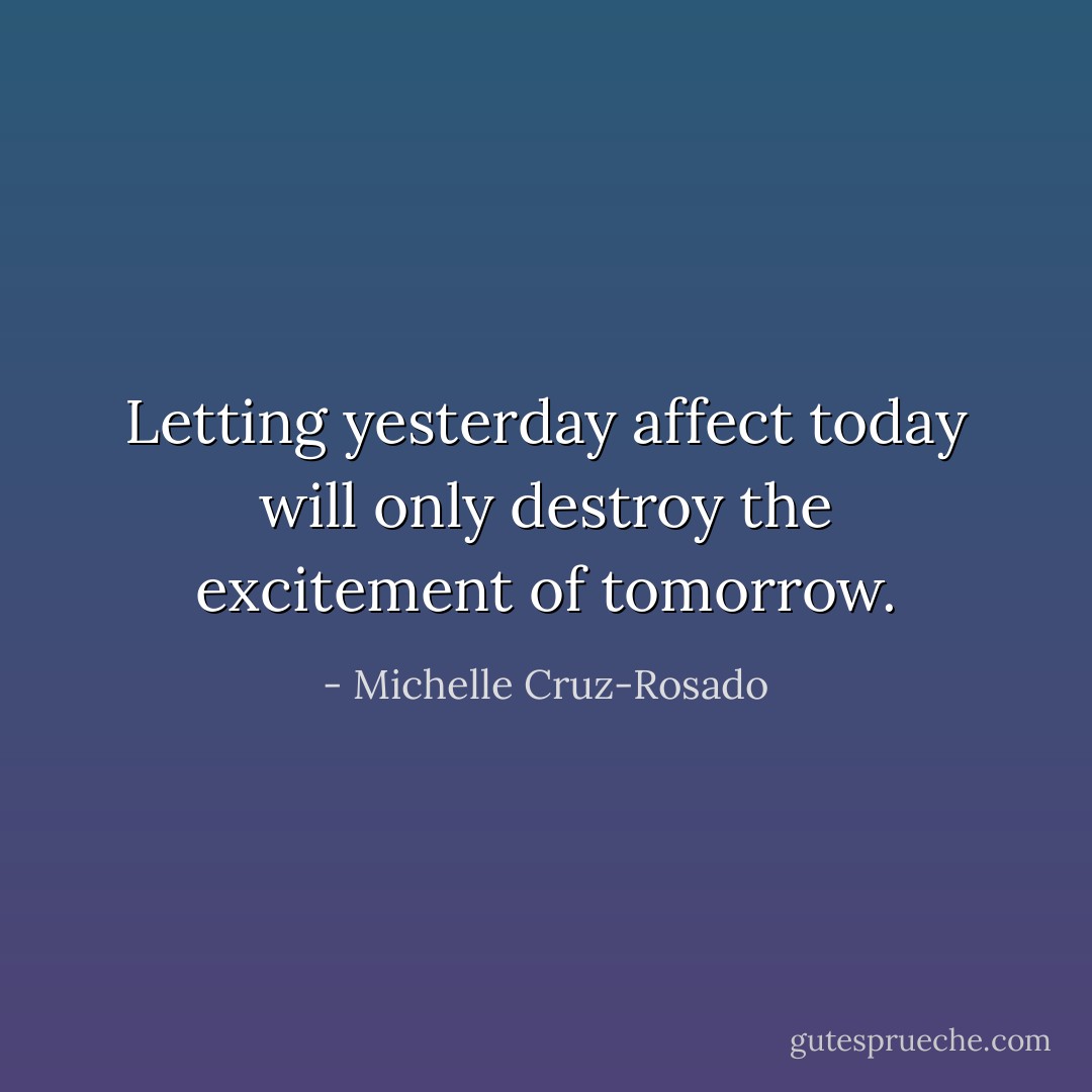 Letting yesterday affect today will only destroy the excitement of tomorrow. - Michelle Cruz-Rosado