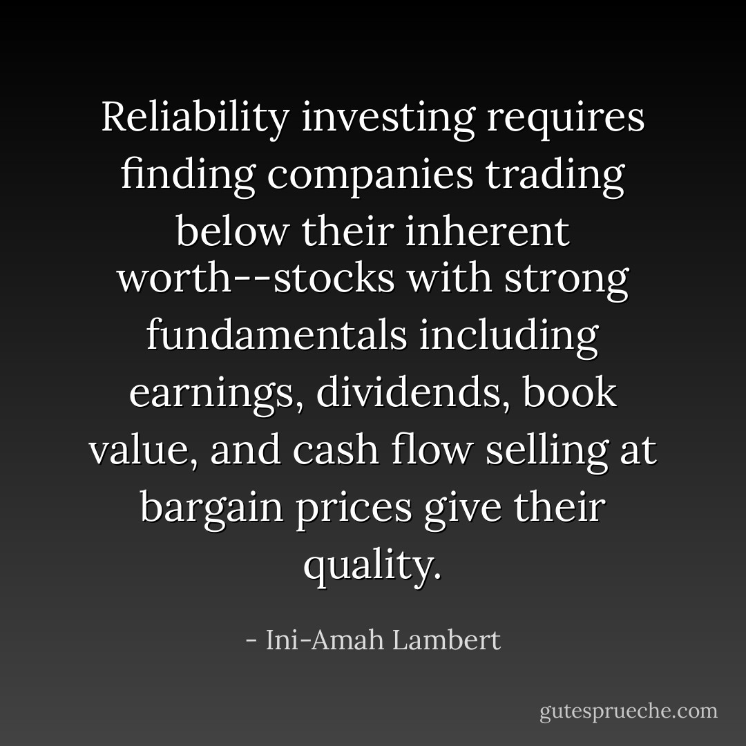 Reliability investing requires finding companies trading below their inherent worth--stocks with strong fundamentals including earnings, dividends, book value, and cash flow selling at bargain prices give their quality. - Ini-Amah Lambert