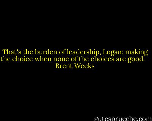 That's the burden of leadership, Logan: making the choice when none of the choices are good. - Brent Weeks