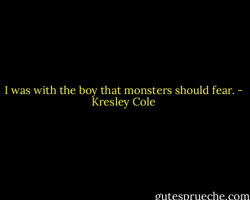 I was with the boy that monsters should fear. - Kresley Cole