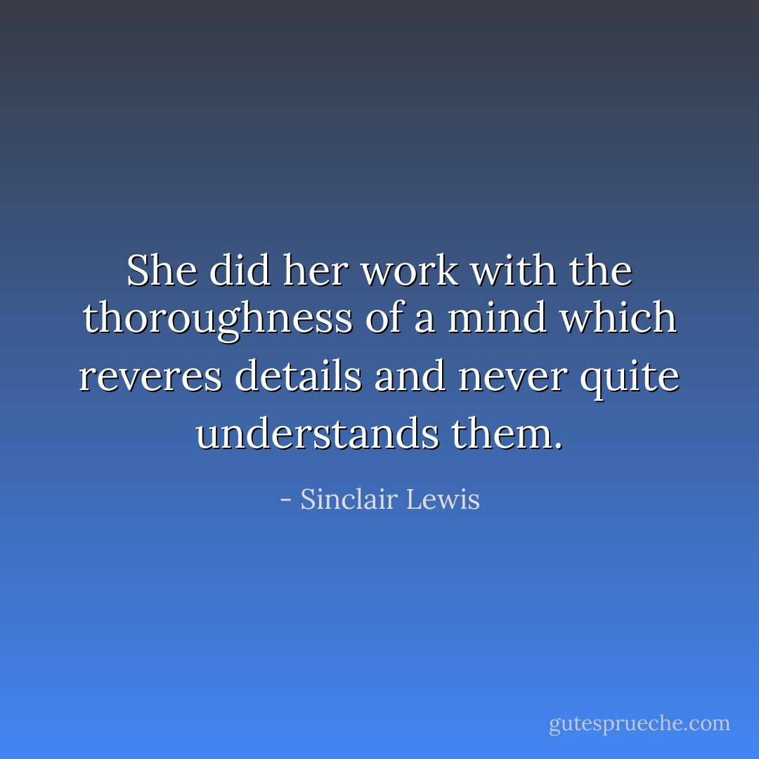She did her work with the thoroughness of a mind which reveres details and never quite understands them. - Sinclair Lewis