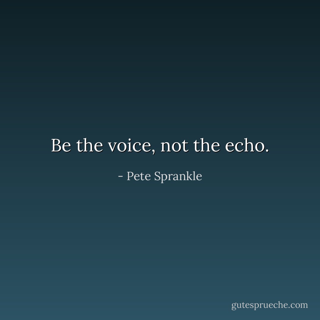 Be the voice, not the echo. - Pete Sprankle