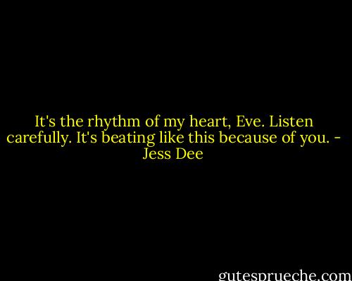 It's the rhythm of my heart, Eve. Listen carefully. It's beating like this because of you. - Jess Dee