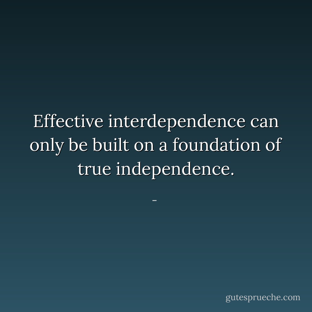 Effective interdependence can only be built on a foundation of true independence. - 