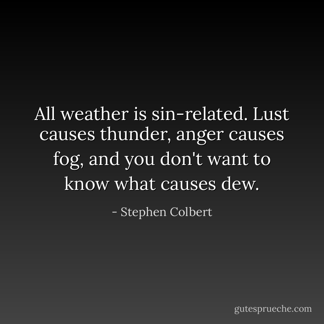 All weather is sin-related. Lust causes thunder, anger causes fog, and you don't want to know what causes dew. - Stephen Colbert