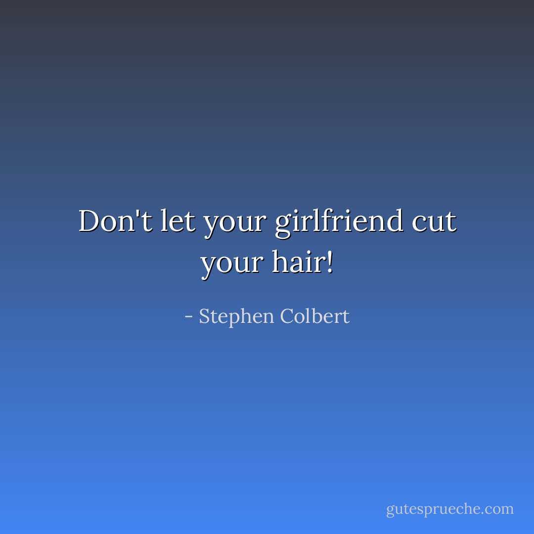 Don't let your girlfriend cut your hair! - Stephen Colbert