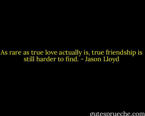 As rare as true love actually is, true friendship is still harder to find. - Jason Lloyd