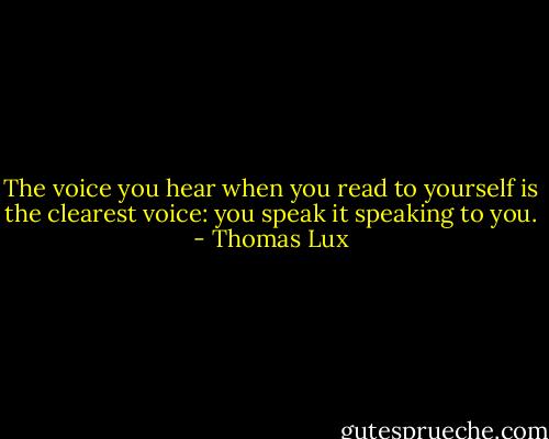 The voice you hear when you read to yourself<br />is the clearest voice: you speak it<br />speaking to you. - Thomas Lux