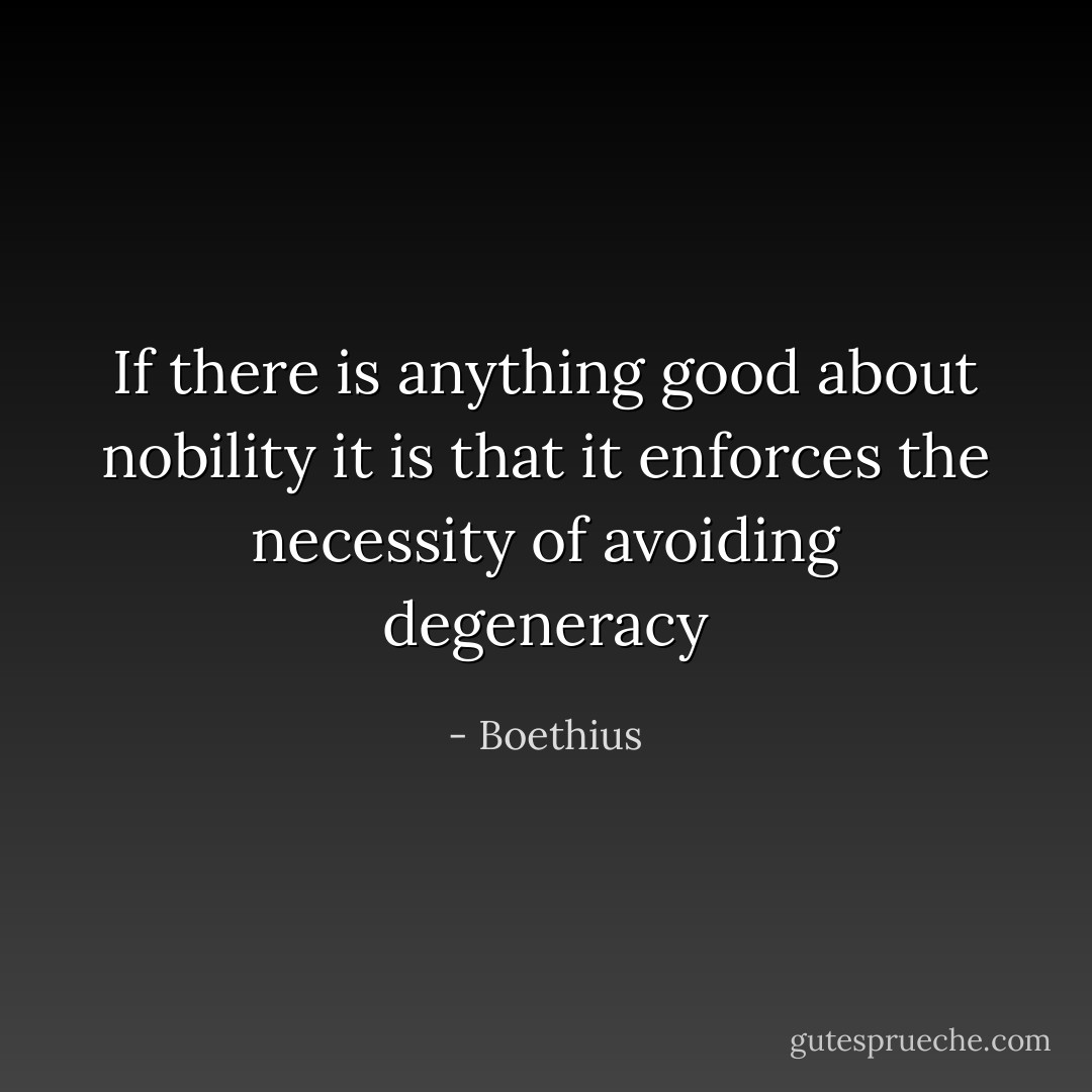If there is anything good about nobility it is that it enforces the necessity of avoiding degeneracy - Boethius