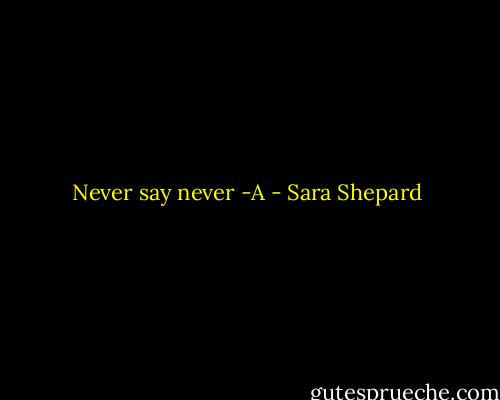 Never say never<br />-A - Sara Shepard