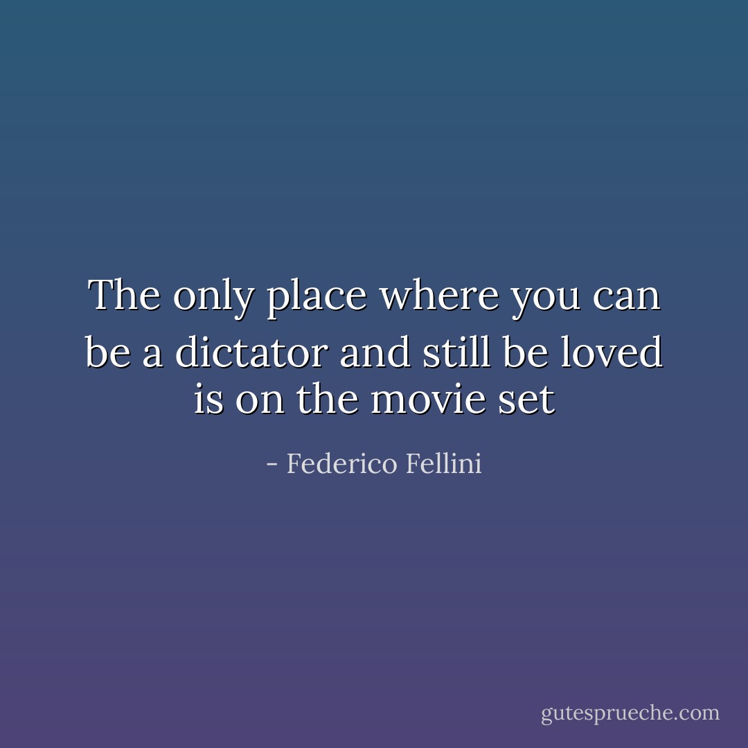 The only place where you can be a dictator and still be loved is on the movie set - Federico Fellini