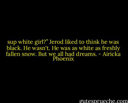 sup white girl?” Jerod liked to think he was black. He wasn't. He was as white as freshly fallen snow. But we all had dreams. - Airicka Phoenix