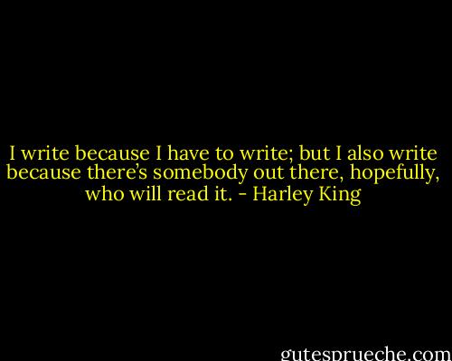 I write because I have to write; but I also write because there’s somebody out there, hopefully, who will read it. - Harley King