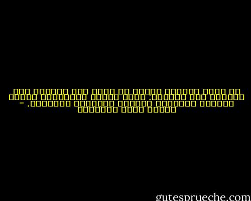ما رأيت كثلاثة أشياء لا تضبط إذا اندفقت ولا ترَدُّ إذا اندفعت: موجة البحر المضطرب، ودمعة الحزين اليائس، وإرادة الحبيبة الجميلة. - مصطفى صادق الرافعي