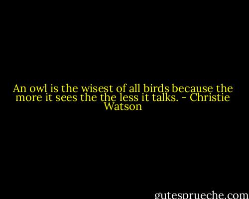 An owl is the wisest of all birds because the more it sees the the less it talks. - Christie Watson
