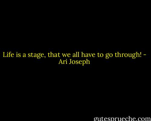 Life is a stage, that we all have to go through! - Ari Joseph