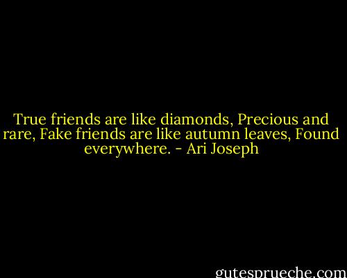 True friends are like diamonds,<br />Precious and rare,<br />Fake friends are like autumn leaves,<br />Found everywhere. - Ari Joseph