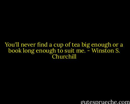 You'll never find a cup of tea big enough or a book long enough to suit me. - Winston S. Churchill
