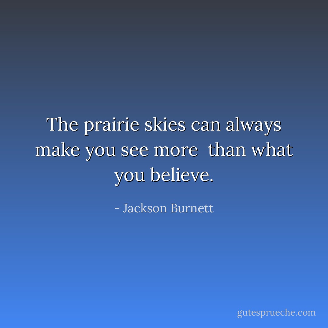The prairie skies can always make you see more <br />than what you believe. - Jackson Burnett