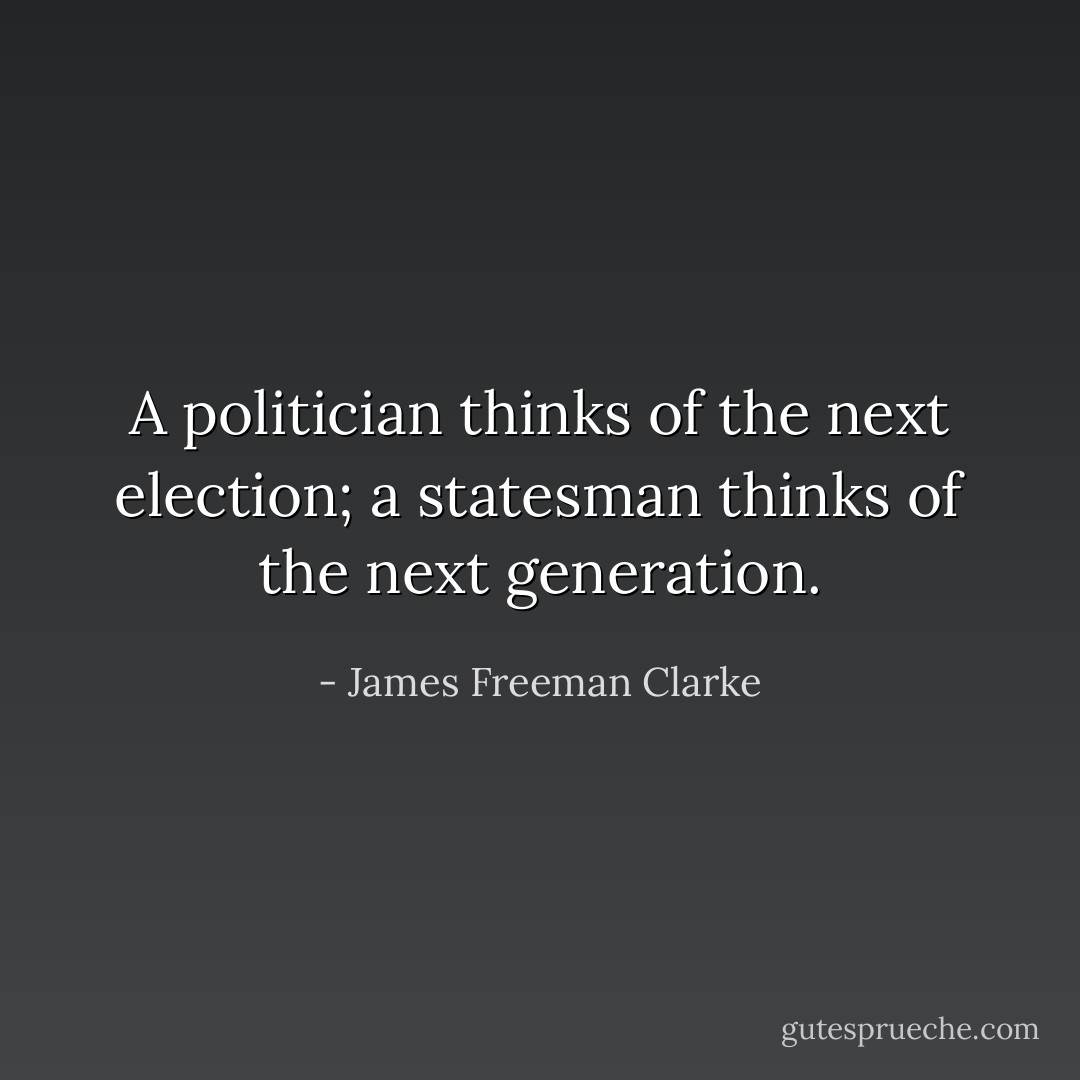 A politician thinks of the next election; a statesman thinks of the next generation. - James Freeman Clarke