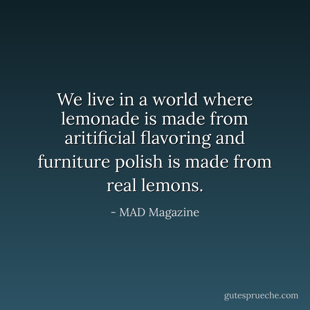 We live in a world where lemonade is made from aritificial flavoring and furniture polish is made from real lemons. - MAD Magazine