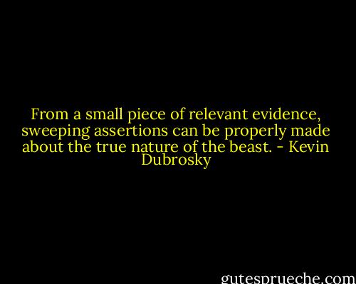 From a small piece of relevant evidence, sweeping assertions can be properly made about the true nature of the beast. - Kevin Dubrosky