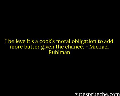 I believe it's a cook's moral obligation to add more butter given the chance. - Michael Ruhlman