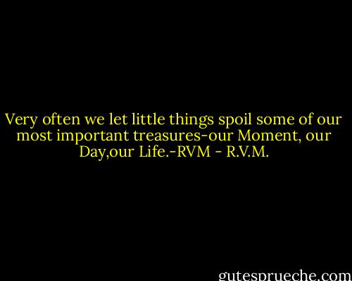 Very often we let little things spoil some of our most important treasures-our Moment, our Day,our Life.-RVM - R.V.M.