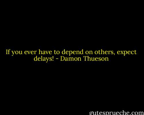 If you ever have to depend on others, expect delays! - Damon Thueson