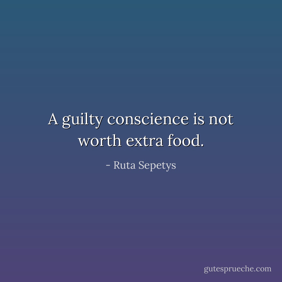 A guilty conscience is not worth extra food. - Ruta Sepetys