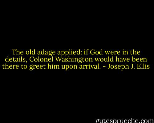 The old adage applied: if God were in the details, Colonel Washington would have been there to greet him upon arrival. - Joseph J. Ellis