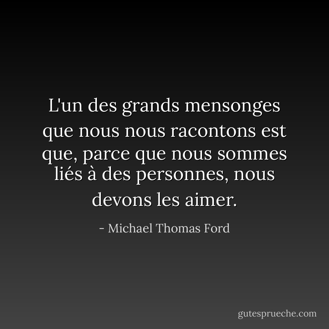 L'un des grands mensonges que nous nous racontons est que, parce que nous sommes liés à des personnes, nous devons les aimer. - Michael Thomas Ford