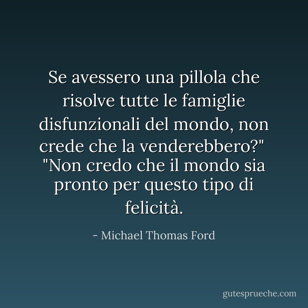 Se avessero una pillola che risolve tutte le famiglie disfunzionali del mondo, non crede che la venderebbero?"<br /> "Non credo che il mondo sia pronto per questo tipo di felicità. - Michael Thomas Ford