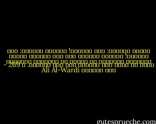 أولئك يهتفون: إلى الأمام! وهؤلاء يهتفون: إلى الوراء! ولعلهم يفعلون ذلك لكي يخدروا الناس ويشغلوا أذهانهم عن النظر في مشاكلهم الراهنة التي هي ليست إلى الأمام ولا إلى الوراء. ص 269 - علي الوردي Ali Al-Wardi