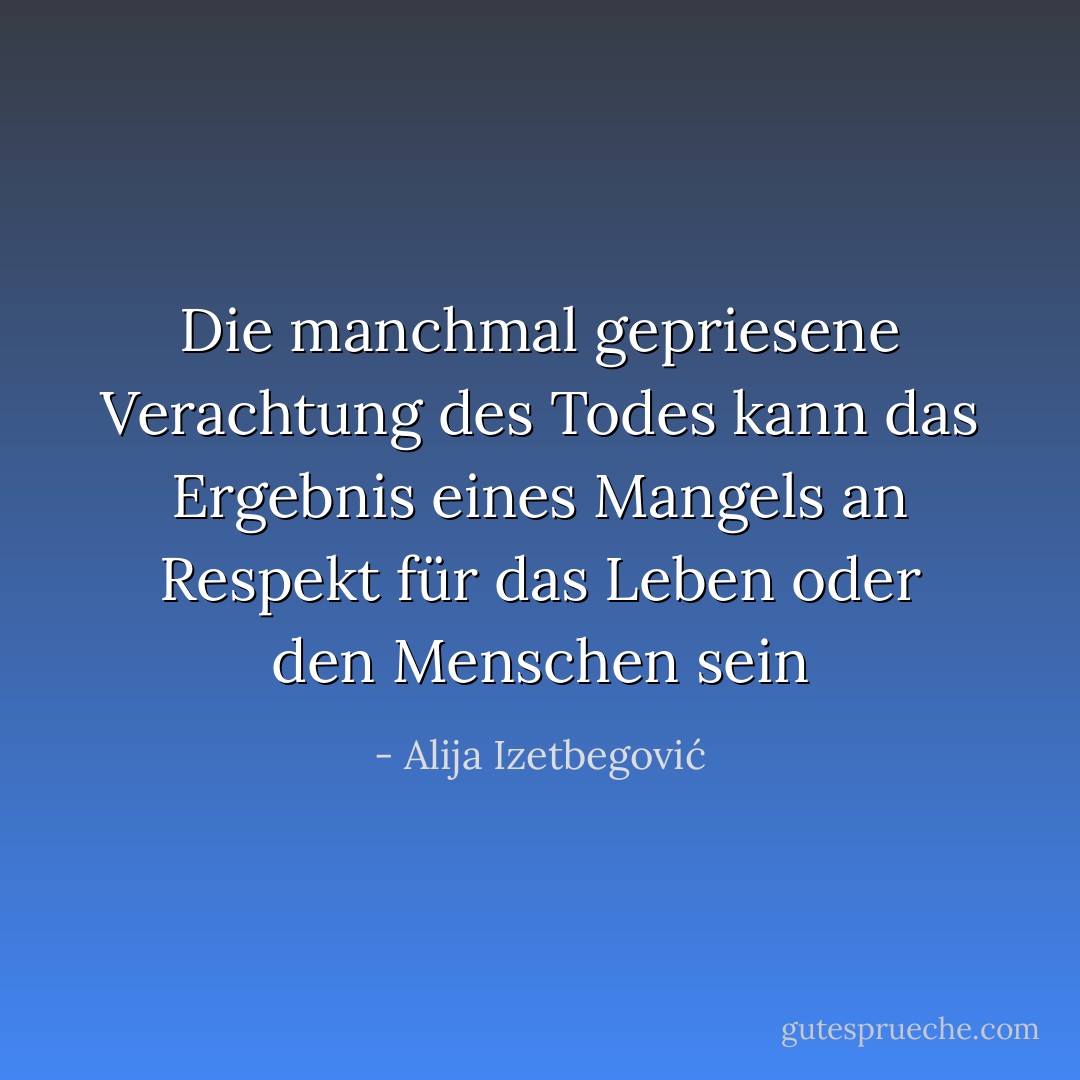 Die manchmal gepriesene Verachtung des Todes kann das Ergebnis eines Mangels an Respekt für das Leben oder den Menschen sein - Alija Izetbegović<