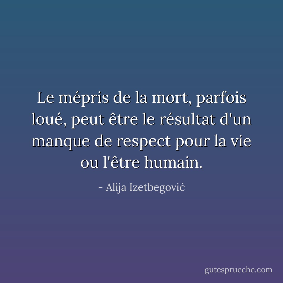 Le mépris de la mort, parfois loué, peut être le résultat d'un manque de respect pour la vie ou l'être humain. - Alija Izetbegović
