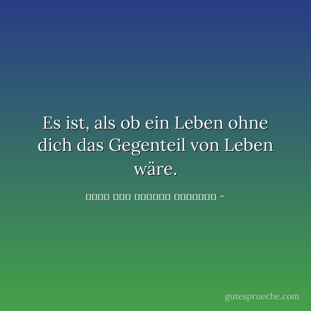 Es ist, als ob ein Leben ohne dich das Gegenteil von Leben wäre. - غازي عبد الرحمن القصيبي<