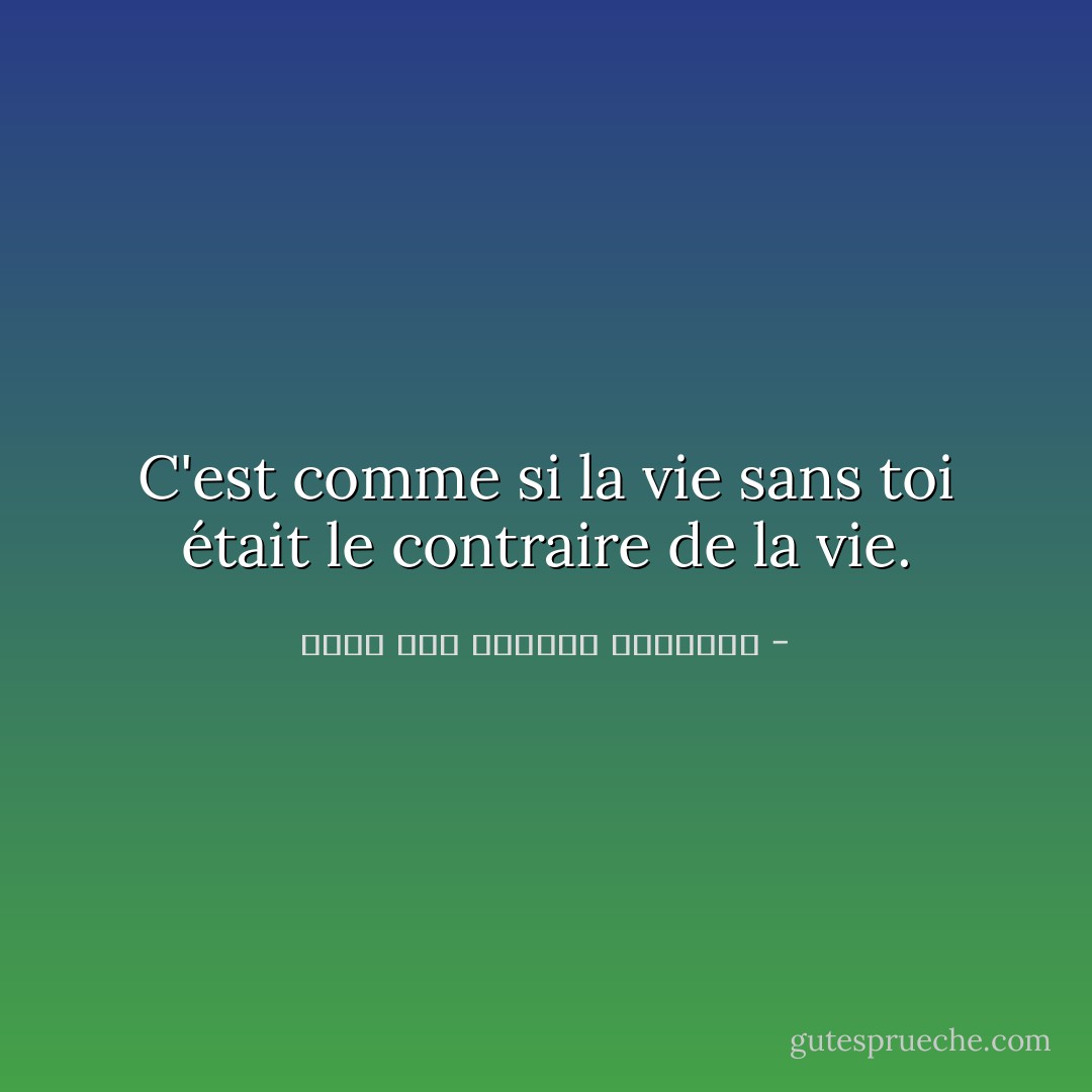 C'est comme si la vie sans toi était le contraire de la vie. - غازي عبد الرحمن القصيبي