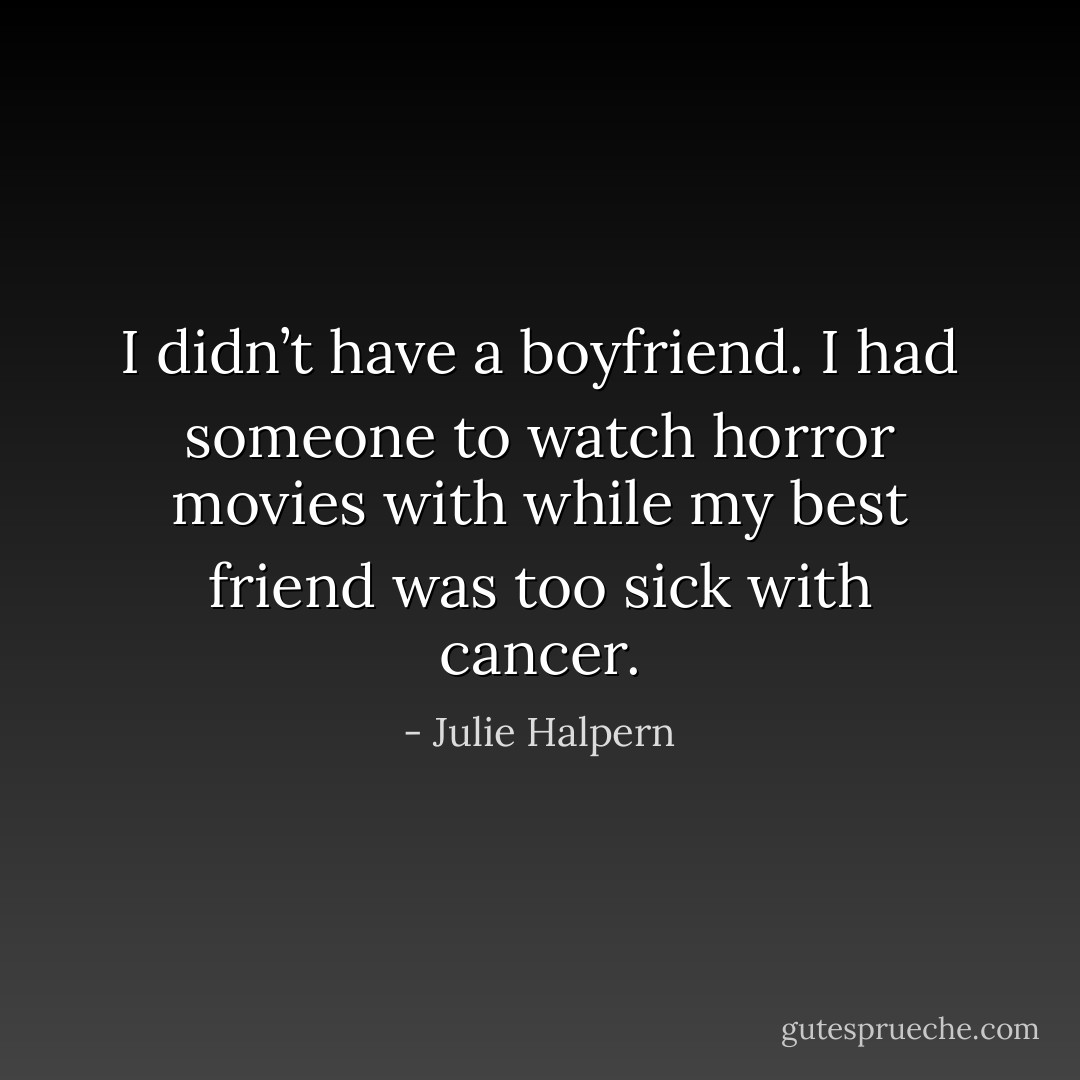 I didn’t have a boyfriend. I had someone to watch horror movies with while my best friend was too sick with cancer. - Julie Halpern