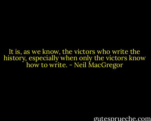 It is, as we know, the victors who write the history, especially when only the victors know how to write. - Neil MacGregor