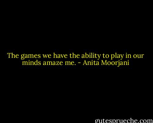 The games we have the ability to play in our minds amaze me. - Anita Moorjani