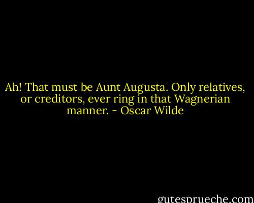Ah! That must be Aunt Augusta. Only relatives, or creditors, ever ring in that Wagnerian manner. - Oscar Wilde