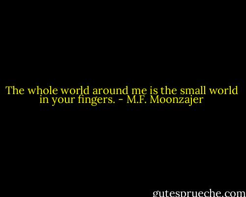 The whole world around me is the small world in your fingers. - M.F. Moonzajer