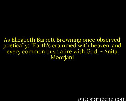 As Elizabeth Barrett Browning once observed poetically: "Earth's crammed with heaven, and every common bush afire with God. - Anita Moorjani