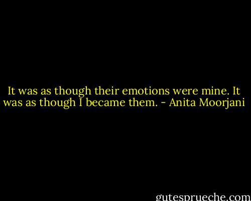 It was as though their emotions were mine. It was as though I became them. - Anita Moorjani