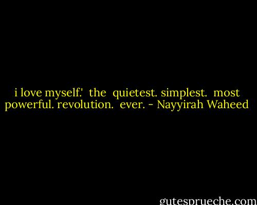 i love myself.'<br /><br />the <br />quietest.<br />simplest. <br />most<br />powerful.<br />revolution. <br />ever. - Nayyirah Waheed